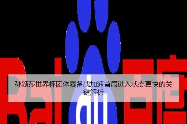 孙颖莎世界杯团体赛备战加速首局进入状态更快的关键解析