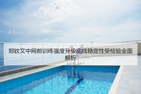 郑钦文中网前训练强度升级底线稳定性受检验全面解析