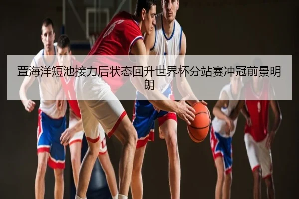 覃海洋短池接力后状态回升世界杯分站赛冲冠前景明朗