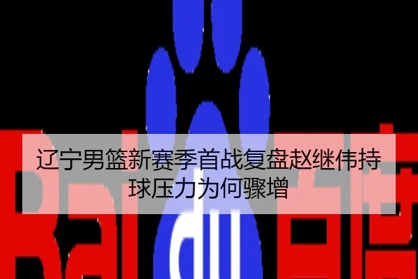 辽宁男篮新赛季首战复盘赵继伟持球压力为何骤增