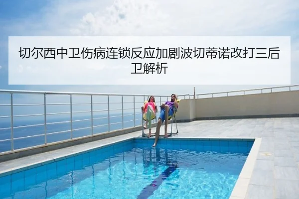 切尔西中卫伤病连锁反应加剧波切蒂诺改打三后卫解析
